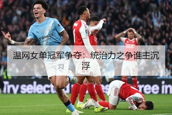 温网女单冠军争夺：统治力之争谁主沉浮