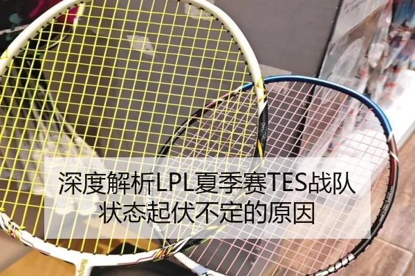 深度解析LPL夏季赛TES战队状态起伏不定的原因